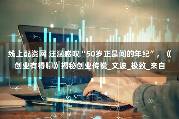 线上配资网 汪涵感叹“50岁正是闯的年纪”，《创业有得聊》揭秘创业传说_文波_极致_来自