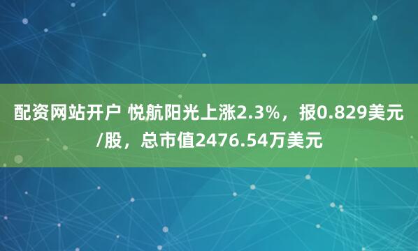 配资网站开户 悦航阳光上涨2.3%，报0.829美元/股，总市值2476.54万美元