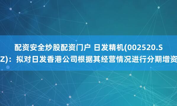 配资安全炒股配资门户 日发精机(002520.SZ)：拟对日发香港公司根据其经营情况进行分期增资