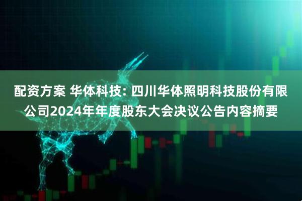 配资方案 华体科技: 四川华体照明科技股份有限公司2024年年度股东大会决议公告内容摘要