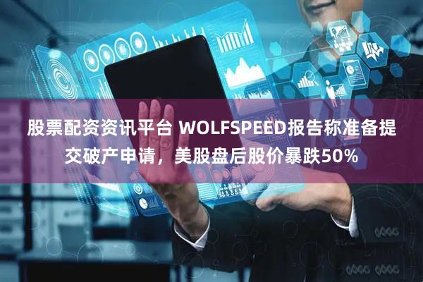 股票配资资讯平台 WOLFSPEED报告称准备提交破产申请，美股盘后股价暴跌50%