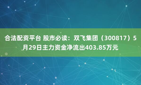 合法配资平台 股市必读：双飞集团（300817）5月29日主力资金净流出403.85万元