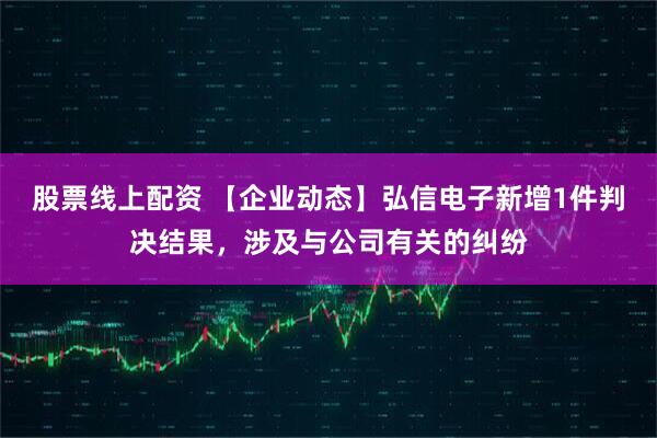 股票线上配资 【企业动态】弘信电子新增1件判决结果，涉及与公司有关的纠纷
