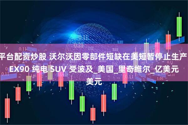 平台配资炒股 沃尔沃因零部件短缺在美短暂停止生产，EX90 纯电 SUV 受波及_美国_里奇维尔_亿美元