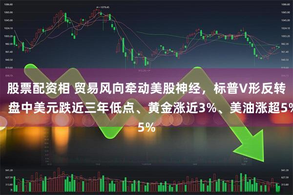 股票配资相 贸易风向牵动美股神经，标普V形反转，盘中美元跌近三年低点、黄金涨近3%、美油涨超5%