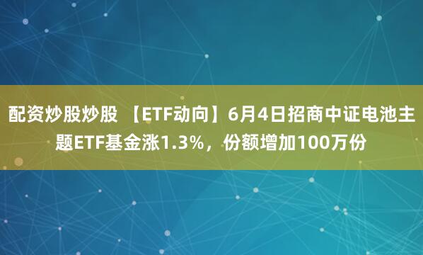 配资炒股炒股 【ETF动向】6月4日招商中证电池主题ETF基金涨1.3%，份额增加100万份