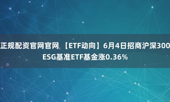 正规配资官网官网 【ETF动向】6月4日招商沪深300ESG基准ETF基金涨0.36%