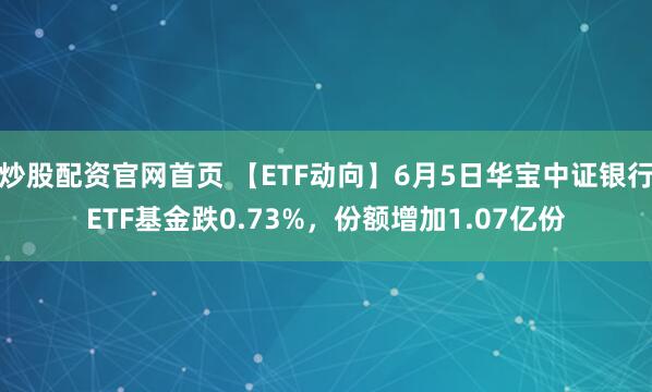 炒股配资官网首页 【ETF动向】6月5日华宝中证银行ETF基金跌0.73%，份额增加1.07亿份