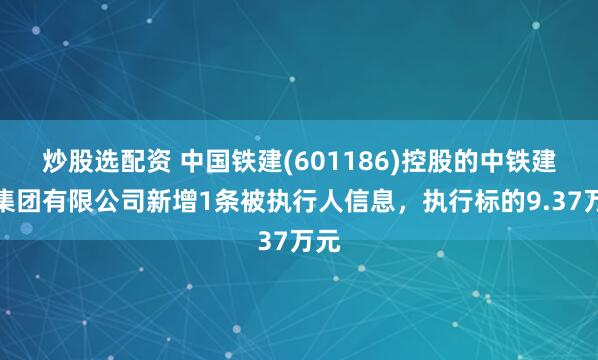炒股选配资 中国铁建(601186)控股的中铁建设集团有限公司新增1条被执行人信息，执行标的9.37万元