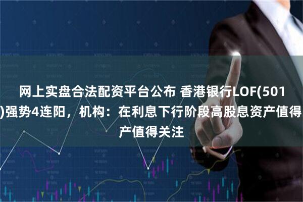 网上实盘合法配资平台公布 香港银行LOF(501025)强势4连阳，机构：在利息下行阶段高股息资产值得关注