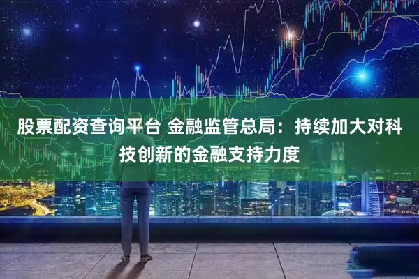 股票配资查询平台 金融监管总局：持续加大对科技创新的金融支持力度