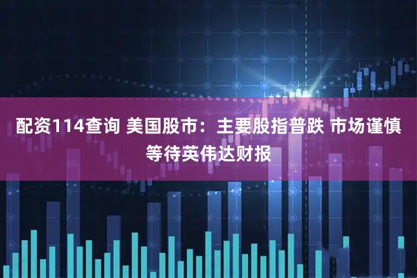 配资114查询 美国股市：主要股指普跌 市场谨慎等待英伟达财报