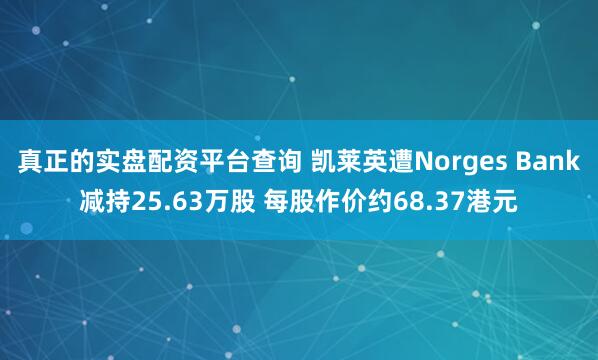 真正的实盘配资平台查询 凯莱英遭Norges Bank减持25.63万股 每股作价约68.37港元
