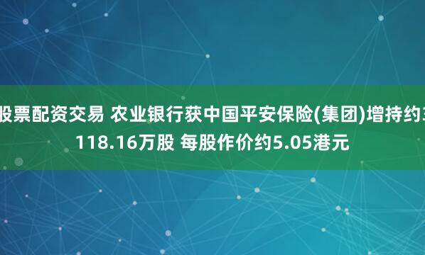 股票配资交易 农业银行获中国平安保险(集团)增持约3118.16万股 每股作价约5.05港元
