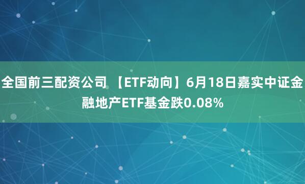 全国前三配资公司 【ETF动向】6月18日嘉实中证金融地产ETF基金跌0.08%