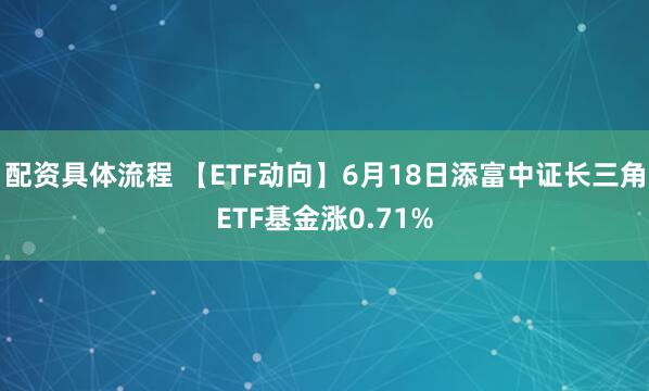 配资具体流程 【ETF动向】6月18日添富中证长三角ETF基金涨0.71%