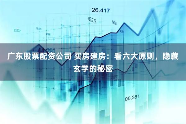 广东股票配资公司 买房建房：看六大原则，隐藏玄学的秘密