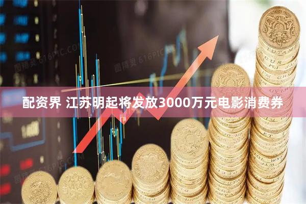 配资界 江苏明起将发放3000万元电影消费券
