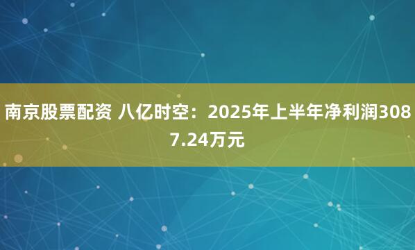 南京股票配资 八亿时空：2025年上半年净利润3087.24万元