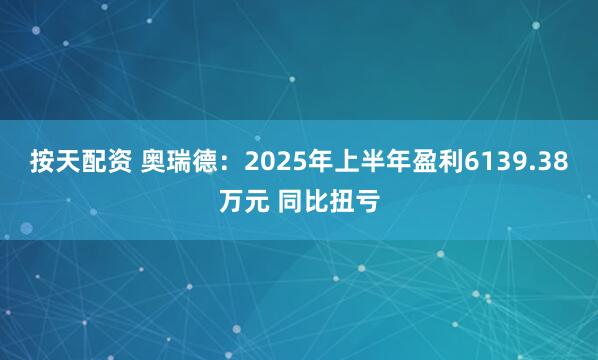 按天配资 奥瑞德：2025年上半年盈利6139.38万元 同比扭亏