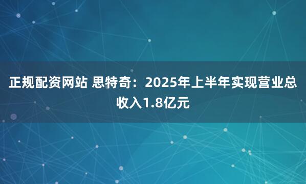 正规配资网站 思特奇：2025年上半年实现营业总收入1.8亿元