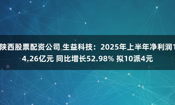 陕西股票配资公司 生益科技：2025年上半年净利润14.26亿元 同比增长52.98% 拟10派4元